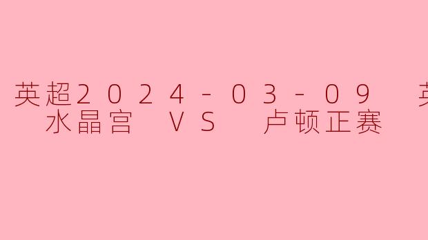 英超2024-03-09 英超联赛 水晶宫 VS 卢顿正赛